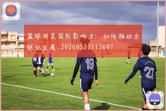 篮球明星国际影响力：如何推动全球化发展_20260523113607