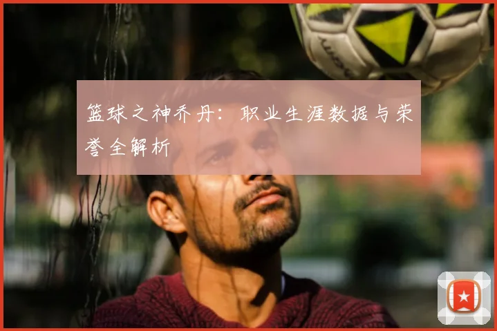 篮球之神乔丹:职业生涯数据与荣誉全解析