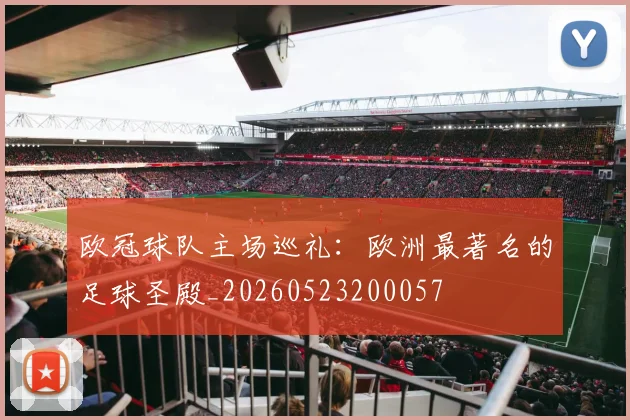 欧冠球队主场巡礼:欧洲最著名的足球圣殿_20260523200057