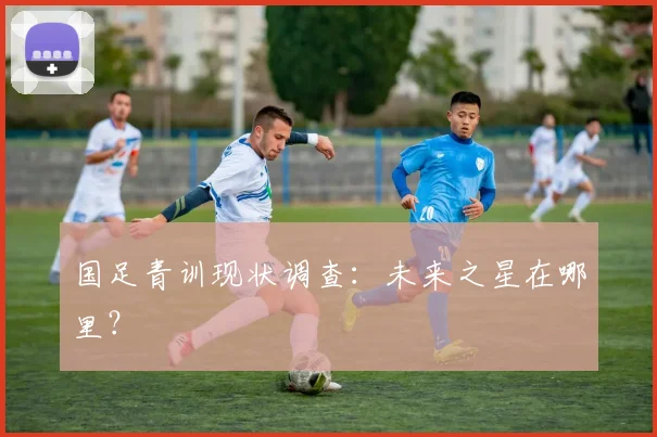 国足青训现状调查:未来之星在哪里?
