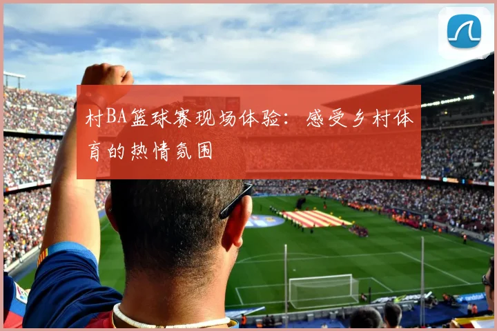 村BA篮球赛现场体验：感受乡村体育的热情氛围