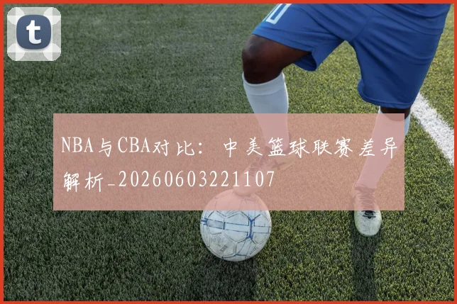 NBA与CBA对比:中美篮球联赛差异解析_20260603221107