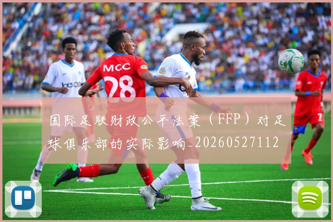 国际足联财政公平法案（FFP）对足球俱乐部的实际影响_20260527112018