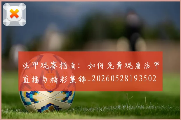 法甲观赛指南:如何免费观看法甲直播与精彩集锦_20260528193502