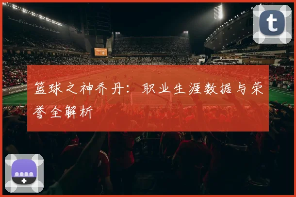 篮球之神乔丹：职业生涯数据与荣誉全解析