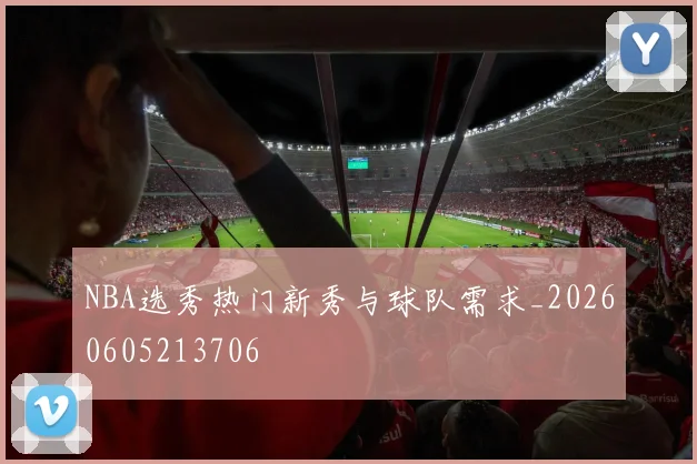 NBA选秀热门新秀与球队需求_20260605213706
