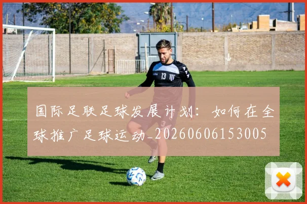 国际足联足球发展计划:如何在全球推广足球运动_20260606153005