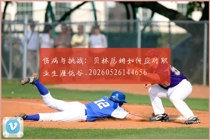 伤病与挑战：贝林厄姆如何应对职业生涯低谷_20260526144656
