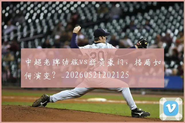 中超老牌劲旅vs新贵豪门，格局如何演变？_20260521202125