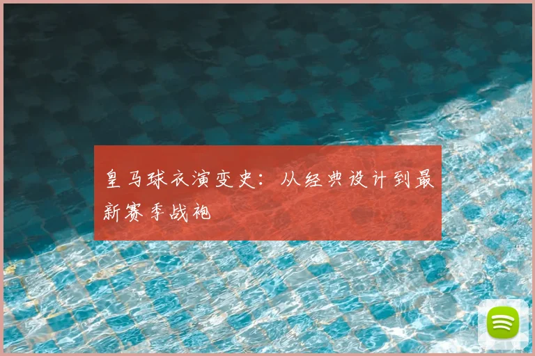 皇马球衣演变史:从经典设计到最新赛季战袍