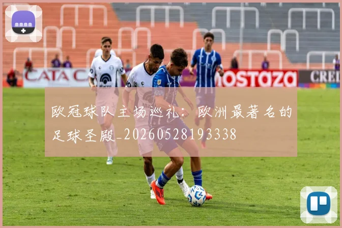 欧冠球队主场巡礼:欧洲最著名的足球圣殿_20260528193338