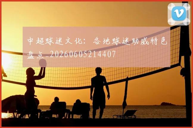 中超球迷文化：各地球迷助威特色盘点_20260605214407