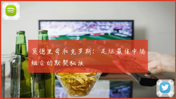 莫德里奇和克罗斯：足坛最佳中场组合的默契秘诀