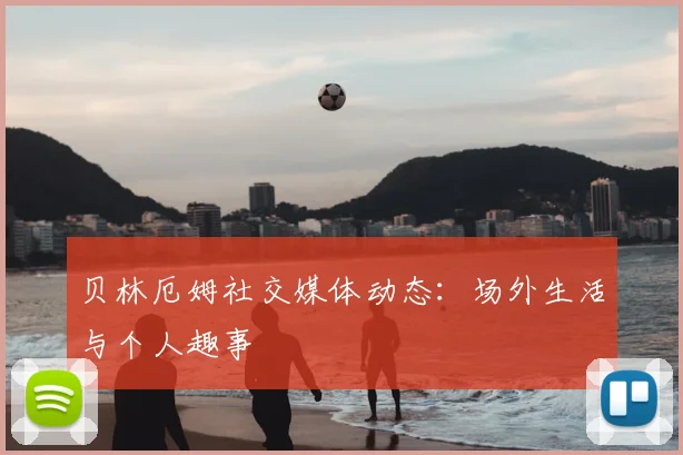 贝林厄姆社交媒体动态：场外生活与个人趣事