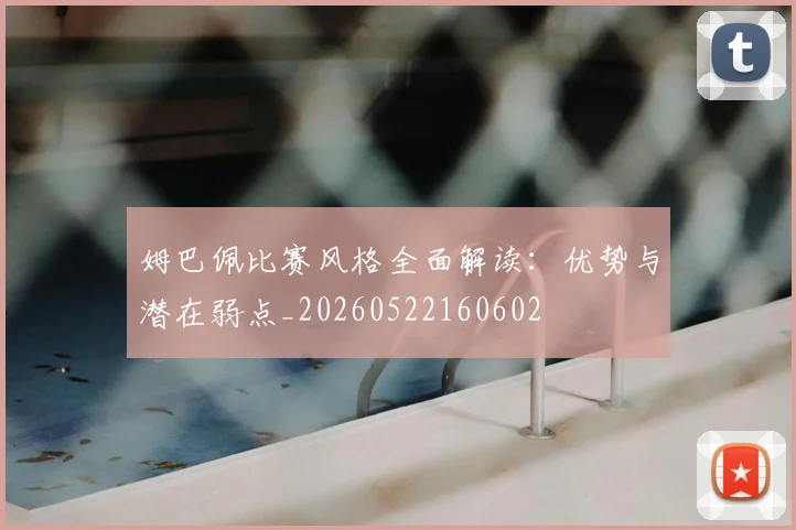 姆巴佩比赛风格全面解读：优势与潜在弱点_20260522160602