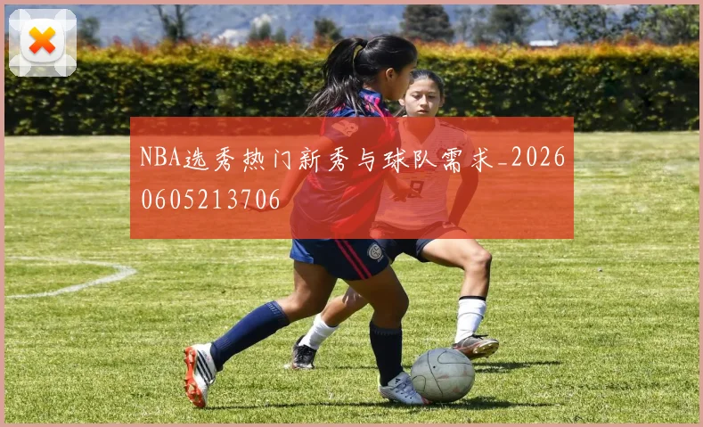 NBA选秀热门新秀与球队需求_20260605213706