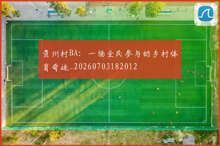 贵州村BA：一场全民参与的乡村体育奇迹_20260703182012