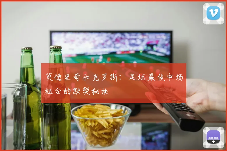莫德里奇和克罗斯：足坛最佳中场组合的默契秘诀