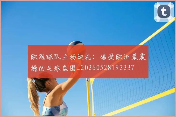 欧冠球队主场巡礼：感受欧洲最震撼的足球氛围_20260528193337