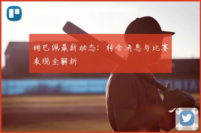 姆巴佩最新动态：转会消息与比赛表现全解析