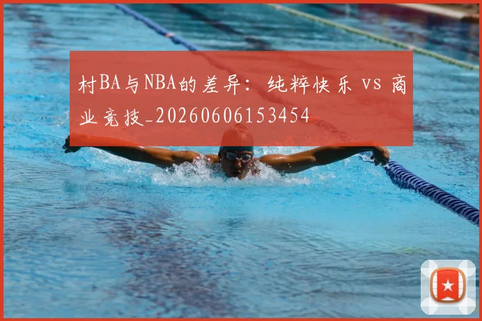 村BA与NBA的差异：纯粹快乐 vs 商业竞技_20260606153454