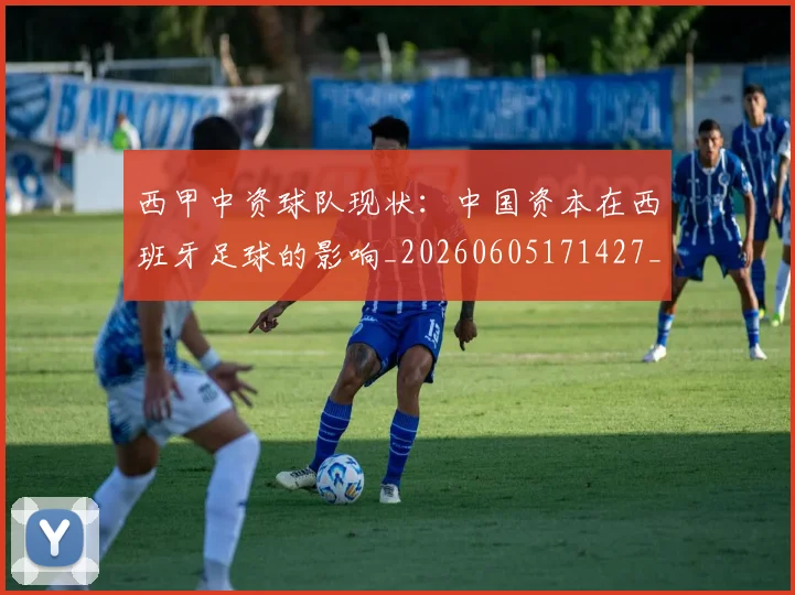 西甲中资球队现状：中国资本在西班牙足球的影响_20260605171427_20260703181838