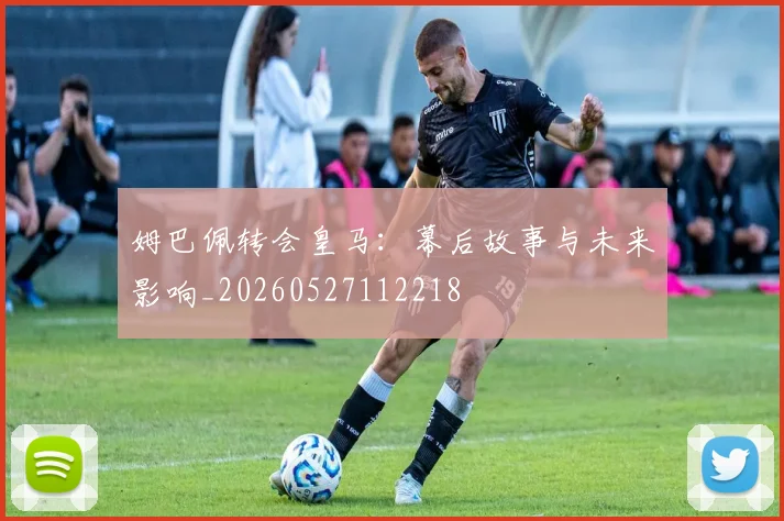姆巴佩转会皇马:幕后故事与未来影响_20260527112218