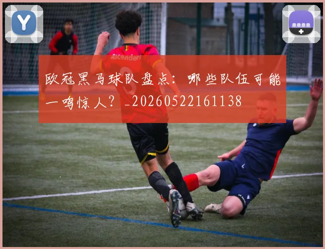 欧冠黑马球队盘点:哪些队伍可能一鸣惊人?_20260522161138
