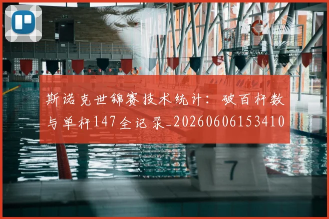 斯诺克世锦赛技术统计:破百杆数与单杆147全记录_20260606153410