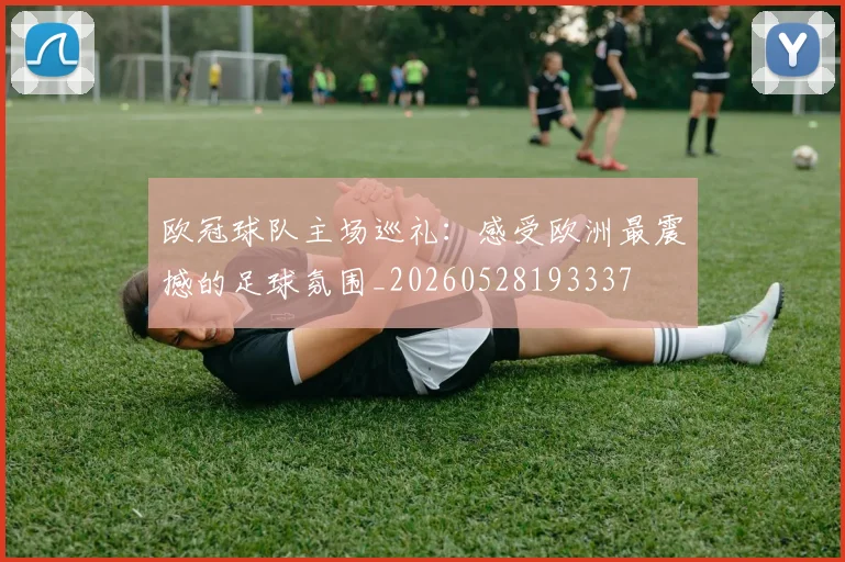 欧冠球队主场巡礼：感受欧洲最震撼的足球氛围_20260528193337