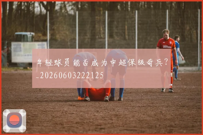 年轻球员能否成为中超保级奇兵?_20260603222125