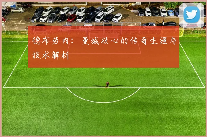 德布劳内：曼城核心的传奇生涯与技术解析