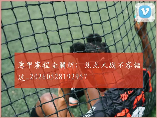 意甲赛程全解析:焦点大战不容错过_20260528192957