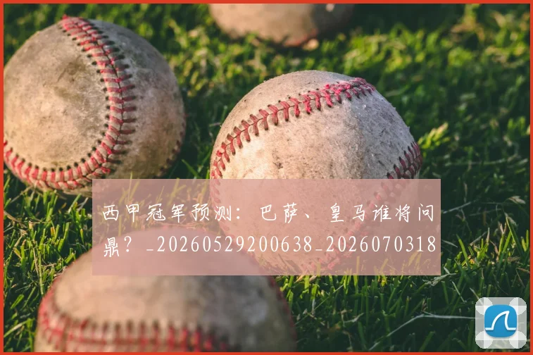 西甲冠军预测:巴萨、皇马谁将问鼎?_20260529200638_20260703181843