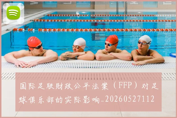 国际足联财政公平法案(FFP)对足球俱乐部的实际影响_20260527112018