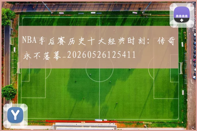 NBA季后赛历史十大经典时刻：传奇永不落幕_20260526125411
