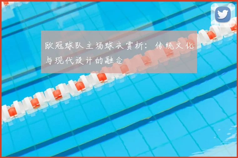 欧冠球队主场球衣赏析:传统文化与现代设计的融合