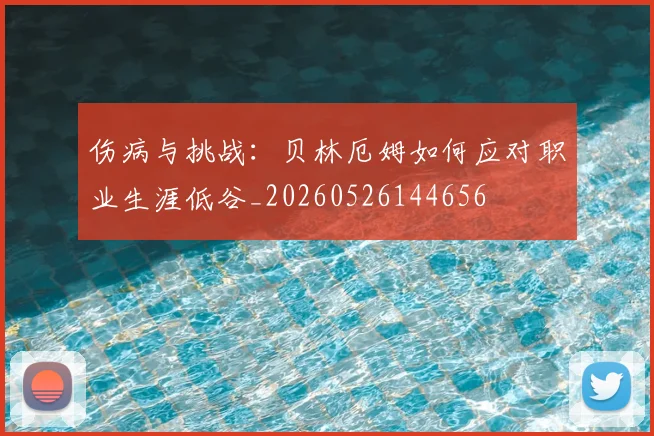 伤病与挑战：贝林厄姆如何应对职业生涯低谷_20260526144656