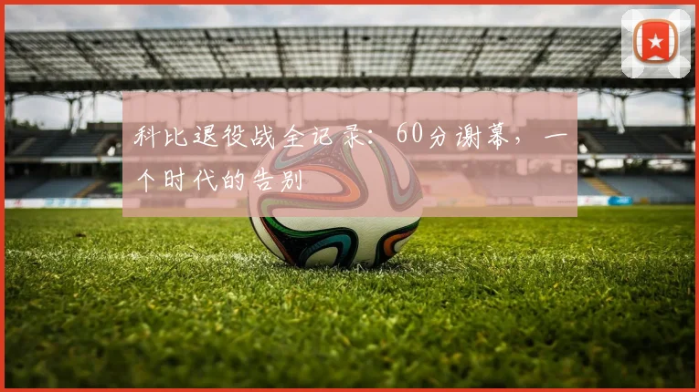 科比退役战全记录：60分谢幕，一个时代的告别