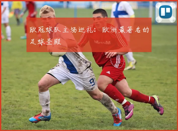 欧冠球队主场巡礼:欧洲最著名的足球圣殿