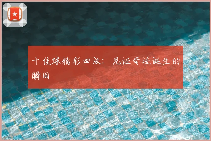 十佳球精彩回放：见证奇迹诞生的瞬间
