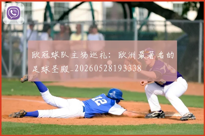 欧冠球队主场巡礼:欧洲最著名的足球圣殿_20260528193338