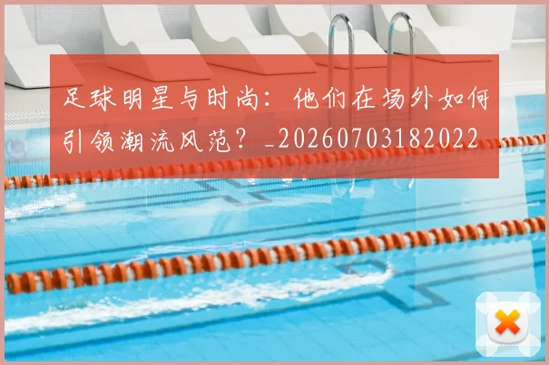 足球明星与时尚:他们在场外如何引领潮流风范?_20260703182022
