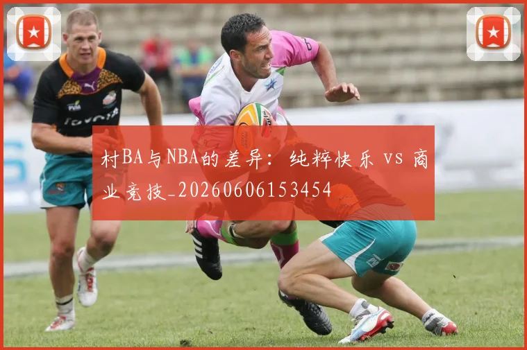 村BA与NBA的差异:纯粹快乐 vs 商业竞技_20260606153454