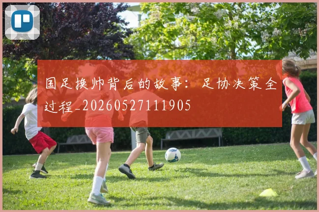 国足换帅背后的故事：足协决策全过程_20260527111905