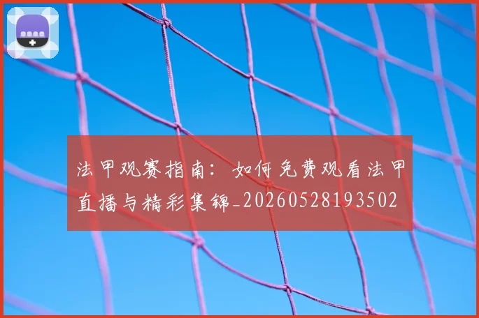 法甲观赛指南：如何免费观看法甲直播与精彩集锦_20260528193502